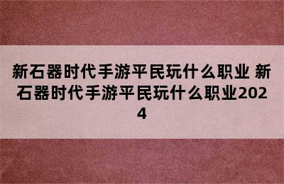 新石器时代手游平民玩什么职业 新石器时代手游平民玩什么职业2024